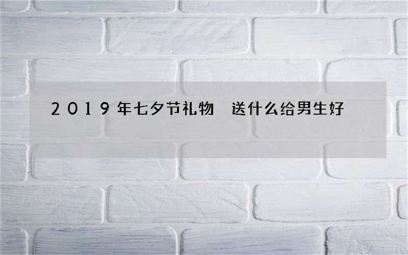 2019年七夕节礼物 送什么给男生好